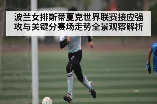 波兰女排斯蒂夏克世界联赛接应强攻与关键分赛场走势全景观察解析